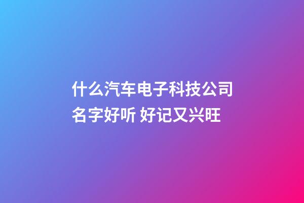 什么汽车电子科技公司名字好听 好记又兴旺-第1张-公司起名-玄机派